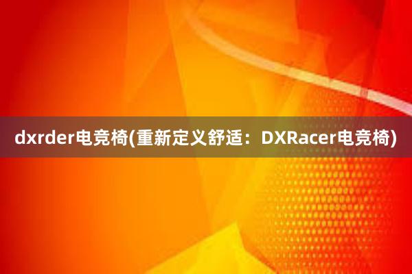 dxrder电竞椅(重新定义舒适：DXRacer电竞椅)
