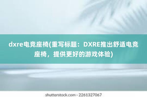 dxre电竞座椅(重写标题：DXRE推出舒适电竞座椅，提供更好的游戏体验)