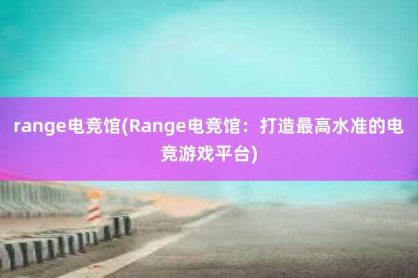 range电竞馆(Range电竞馆：打造最高水准的电竞游戏平台)
