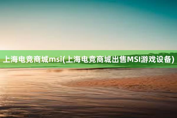 上海电竞商城msi(上海电竞商城出售MSI游戏设备)