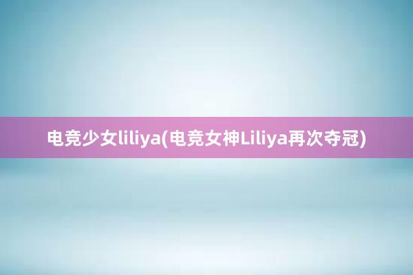 电竞少女liliya(电竞女神Liliya再次夺冠)