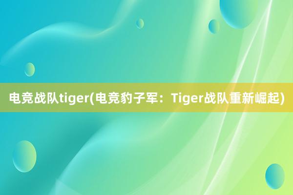 电竞战队tiger(电竞豹子军：Tiger战队重新崛起)
