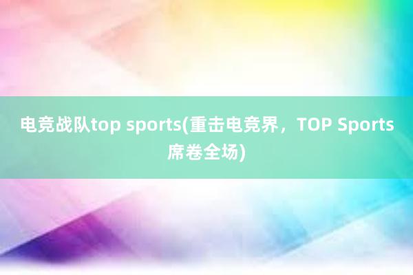 电竞战队top sports(重击电竞界，TOP Sports席卷全场)