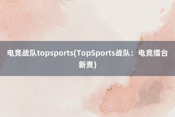 电竞战队topsports(TopSports战队：电竞擂台新贵)