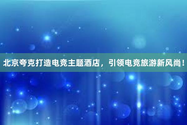 北京夸克打造电竞主题酒店，引领电竞旅游新风尚！