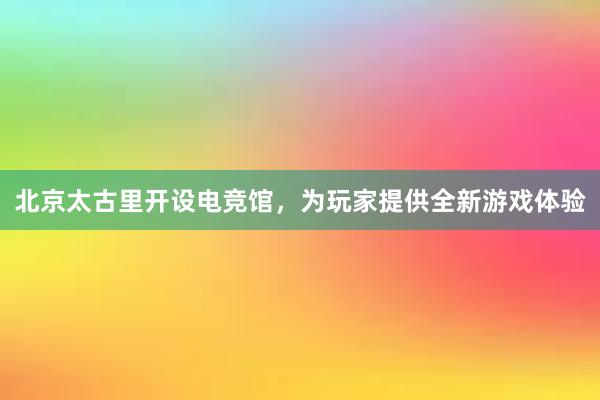 北京太古里开设电竞馆，为玩家提供全新游戏体验