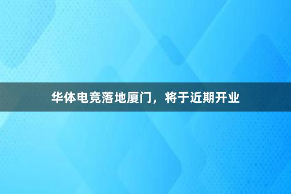 华体电竞落地厦门，将于近期开业