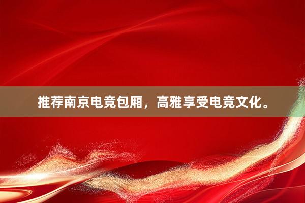 推荐南京电竞包厢，高雅享受电竞文化。